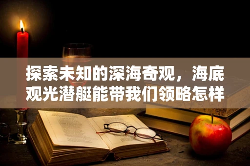 探索未知的深海奇观，海底观光潜艇能带我们领略怎样的奇景？