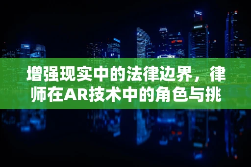 增强现实中的法律边界，律师在AR技术中的角色与挑战