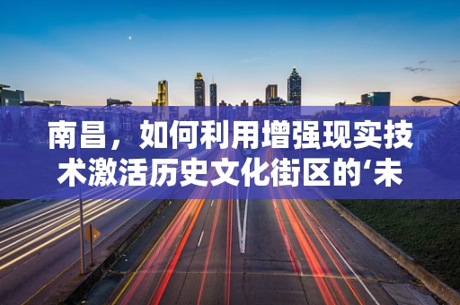 南昌，如何利用增强现实技术激活历史文化街区的‘未来感’？