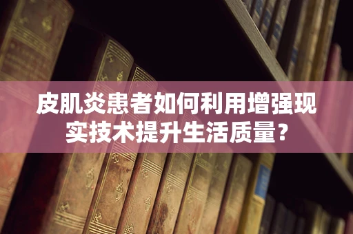 皮肌炎患者如何利用增强现实技术提升生活质量？