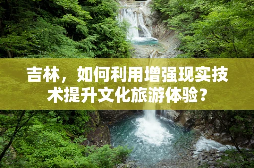 吉林，如何利用增强现实技术提升文化旅游体验？