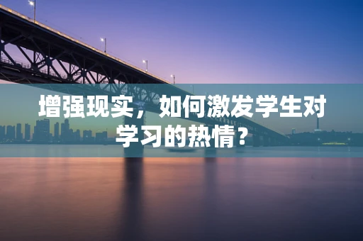 增强现实，如何激发学生对学习的热情？