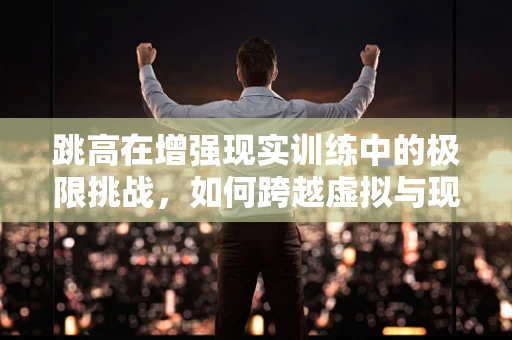 跳高在增强现实训练中的极限挑战，如何跨越虚拟与现实的界限？