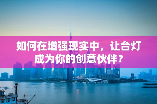 如何在增强现实中，让台灯成为你的创意伙伴？