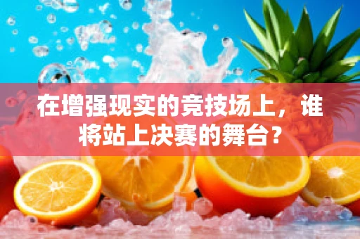 在增强现实的竞技场上，谁将站上决赛的舞台？