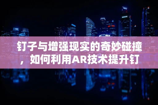 钉子与增强现实的奇妙碰撞，如何利用AR技术提升钉子使用的安全性与效率？