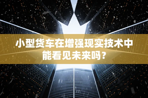 小型货车在增强现实技术中能看见未来吗？