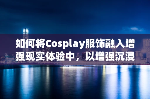 如何将Cosplay服饰融入增强现实体验中，以增强沉浸感？