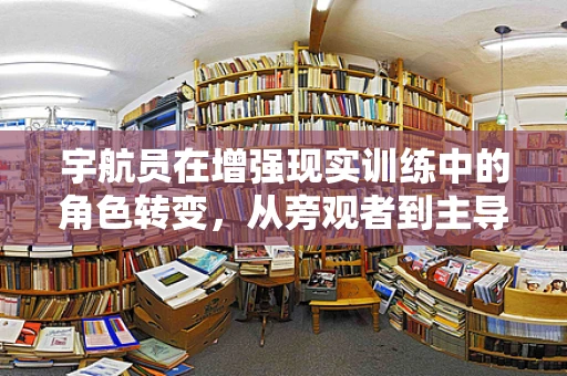 宇航员在增强现实训练中的角色转变，从旁观者到主导者？