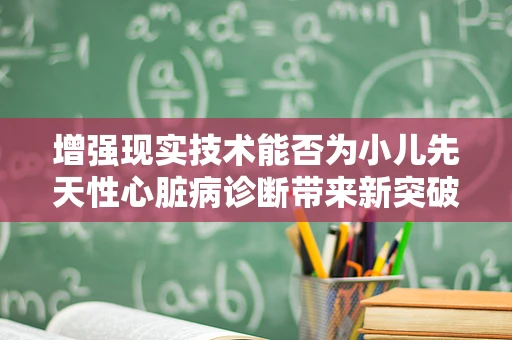 增强现实技术能否为小儿先天性心脏病诊断带来新突破？