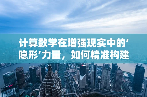 计算数学在增强现实中的‘隐形’力量，如何精准构建虚拟与现实的桥梁？