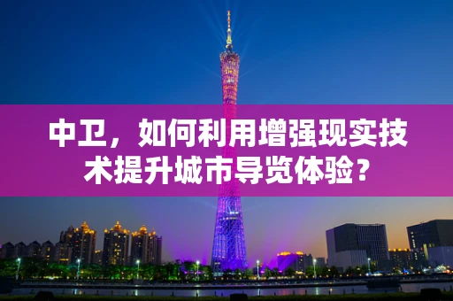 中卫，如何利用增强现实技术提升城市导览体验？