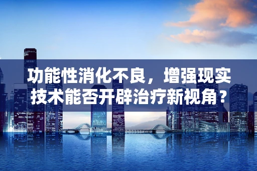 功能性消化不良，增强现实技术能否开辟治疗新视角？