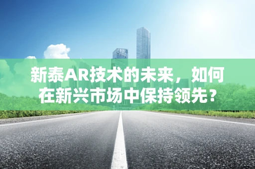 新泰AR技术的未来，如何在新兴市场中保持领先？