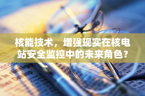 核能技术，增强现实在核电站安全监控中的未来角色？