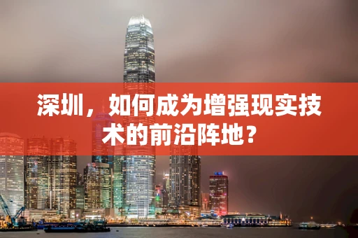 深圳，如何成为增强现实技术的前沿阵地？