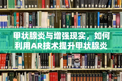 甲状腺炎与增强现实，如何利用AR技术提升甲状腺炎诊断的精准度？