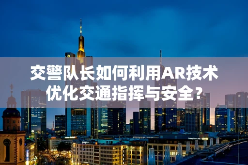 交警队长如何利用AR技术优化交通指挥与安全？