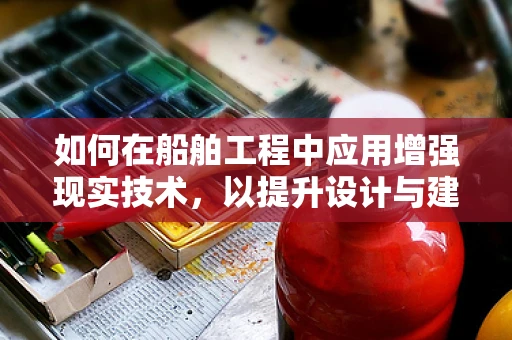 如何在船舶工程中应用增强现实技术，以提升设计与建造的效率与精度？