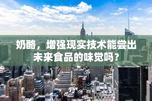 奶酪，增强现实技术能尝出未来食品的味觉吗？