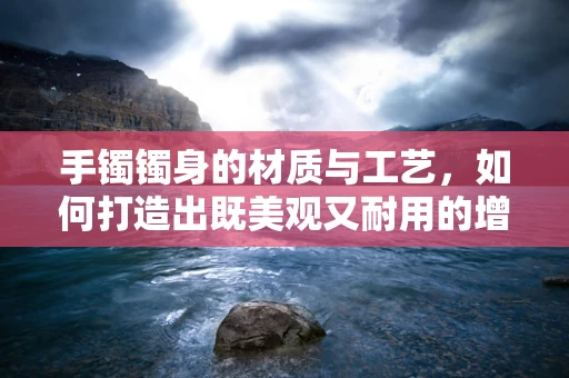 手镯镯身的材质与工艺，如何打造出既美观又耐用的增强现实配件？