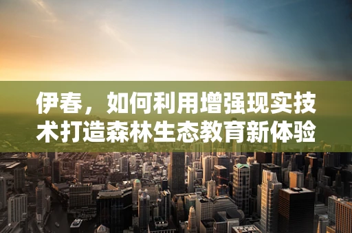 伊春，如何利用增强现实技术打造森林生态教育新体验？