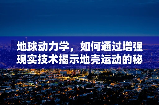 地球动力学，如何通过增强现实技术揭示地壳运动的秘密？