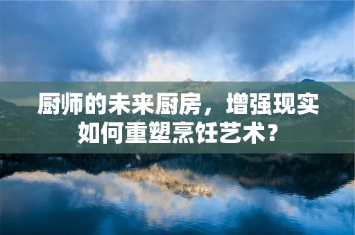 厨师的未来厨房，增强现实如何重塑烹饪艺术？