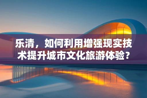 乐清，如何利用增强现实技术提升城市文化旅游体验？