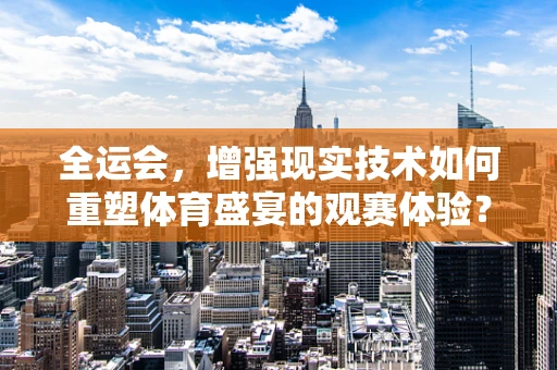 全运会，增强现实技术如何重塑体育盛宴的观赛体验？