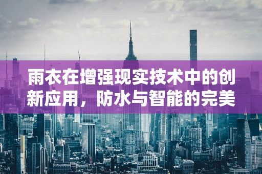 雨衣在增强现实技术中的创新应用，防水与智能的完美融合？