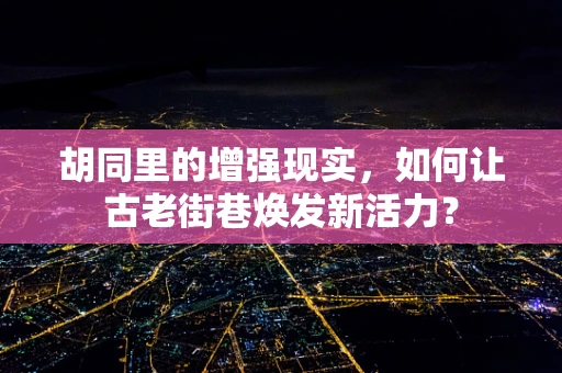 胡同里的增强现实，如何让古老街巷焕发新活力？