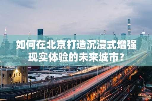 如何在北京打造沉浸式增强现实体验的未来城市？