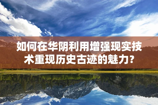 如何在华阴利用增强现实技术重现历史古迹的魅力？