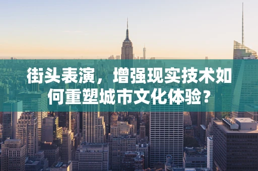 街头表演，增强现实技术如何重塑城市文化体验？