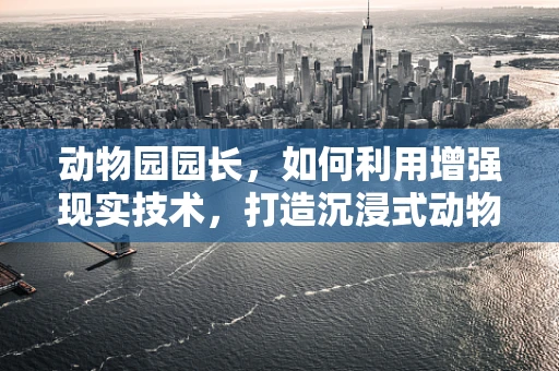 动物园园长，如何利用增强现实技术，打造沉浸式动物探索体验？