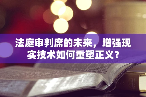 法庭审判席的未来，增强现实技术如何重塑正义？