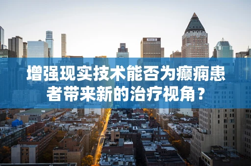 增强现实技术能否为癫痫患者带来新的治疗视角？