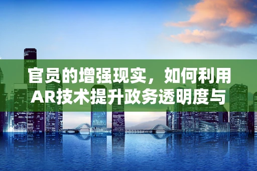 官员的增强现实，如何利用AR技术提升政务透明度与公众参与？