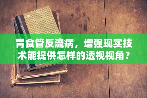 胃食管反流病，增强现实技术能提供怎样的透视视角？