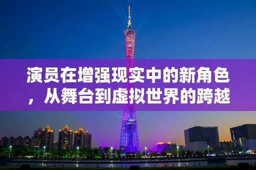 演员在增强现实中的新角色，从舞台到虚拟世界的跨越