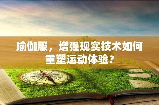 瑜伽服，增强现实技术如何重塑运动体验？