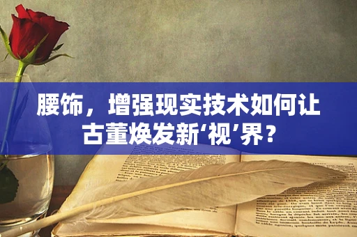 腰饰，增强现实技术如何让古董焕发新‘视’界？