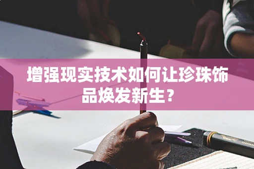 增强现实技术如何让珍珠饰品焕发新生？