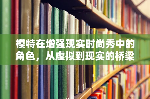 模特在增强现实时尚秀中的角色，从虚拟到现实的桥梁？