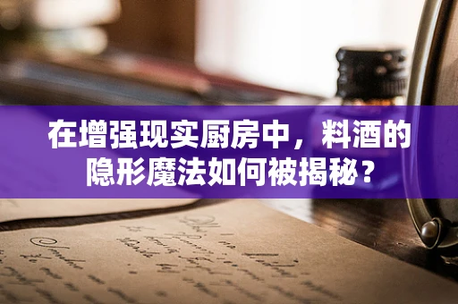 在增强现实厨房中，料酒的隐形魔法如何被揭秘？