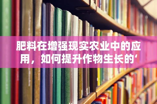 肥料在增强现实农业中的应用，如何提升作物生长的‘虚拟’智慧？