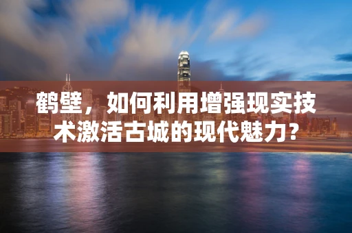 鹤壁，如何利用增强现实技术激活古城的现代魅力？