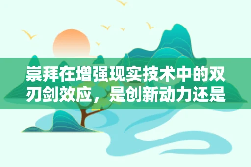 崇拜在增强现实技术中的双刃剑效应，是创新动力还是创新陷阱？