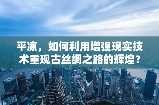 平凉，如何利用增强现实技术重现古丝绸之路的辉煌？